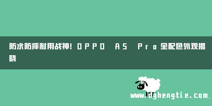 防水防摔耐用战神!OPPO A5 Pro全配色外观揭晓